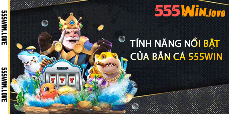 Tính năng nổi bật của bắn cá 555win